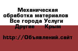 Механическая обработка материалов. - Все города Услуги » Другие   . Крым